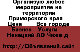 Организую любое мероприятие на территории Приморского края. › Цена ­ 1 - Все города Бизнес » Услуги   . Ненецкий АО,Чижа д.